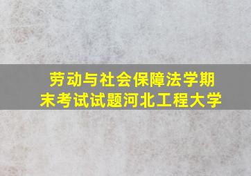 劳动与社会保障法学期末考试试题河北工程大学