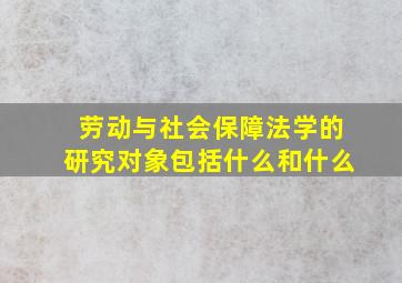 劳动与社会保障法学的研究对象包括什么和什么