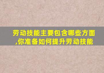 劳动技能主要包含哪些方面,你准备如何提升劳动技能