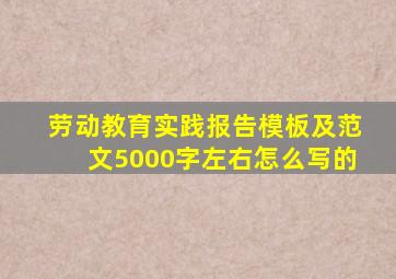 劳动教育实践报告模板及范文5000字左右怎么写的