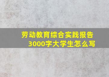 劳动教育综合实践报告3000字大学生怎么写