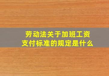 劳动法关于加班工资支付标准的规定是什么