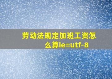 劳动法规定加班工资怎么算ie=utf-8