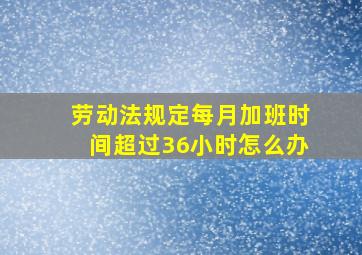 劳动法规定每月加班时间超过36小时怎么办