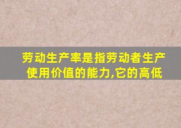 劳动生产率是指劳动者生产使用价值的能力,它的高低