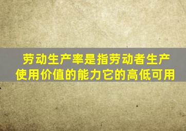 劳动生产率是指劳动者生产使用价值的能力它的高低可用