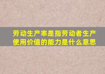 劳动生产率是指劳动者生产使用价值的能力是什么意思