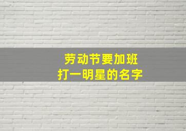 劳动节要加班打一明星的名字