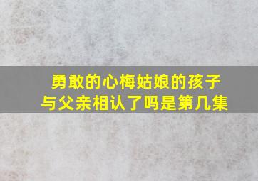 勇敢的心梅姑娘的孩子与父亲相认了吗是第几集