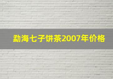 勐海七子饼茶2007年价格