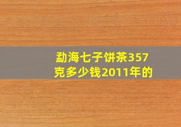 勐海七子饼茶357克多少钱2011年的