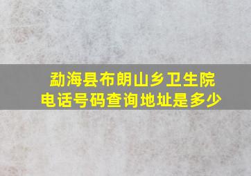 勐海县布朗山乡卫生院电话号码查询地址是多少