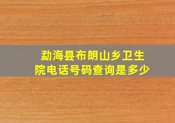 勐海县布朗山乡卫生院电话号码查询是多少