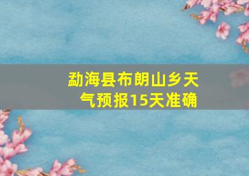 勐海县布朗山乡天气预报15天准确