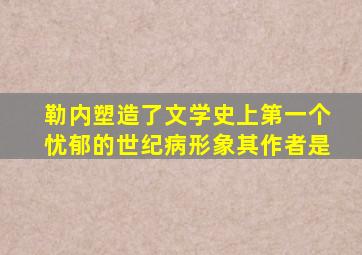 勒内塑造了文学史上第一个忧郁的世纪病形象其作者是