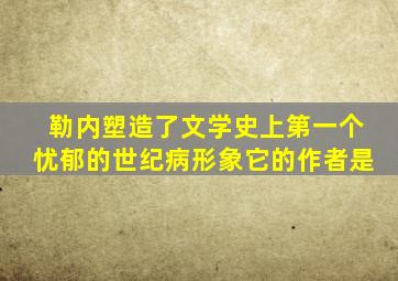 勒内塑造了文学史上第一个忧郁的世纪病形象它的作者是