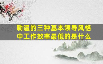 勒温的三种基本领导风格中工作效率最低的是什么