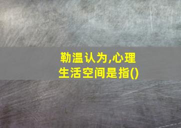 勒温认为,心理生活空间是指()