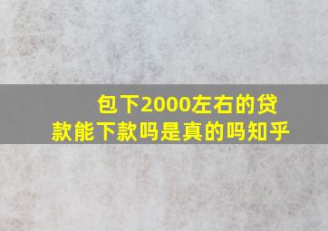 包下2000左右的贷款能下款吗是真的吗知乎