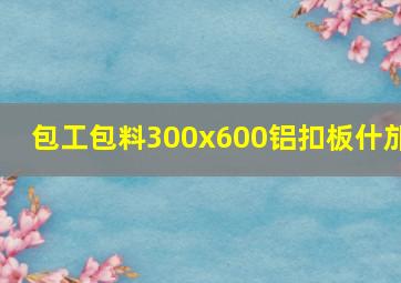 包工包料300x600铝扣板什邡