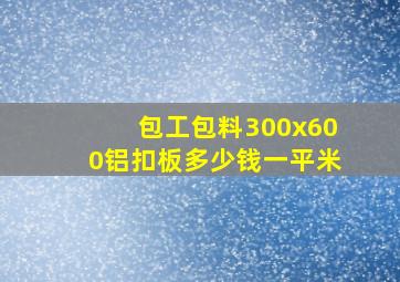 包工包料300x600铝扣板多少钱一平米