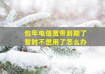 包年电信宽带到期了暂时不想用了怎么办