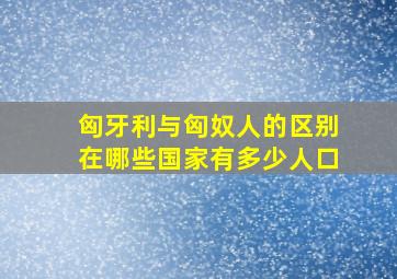 匈牙利与匈奴人的区别在哪些国家有多少人口