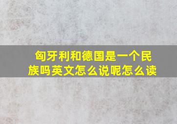 匈牙利和德国是一个民族吗英文怎么说呢怎么读