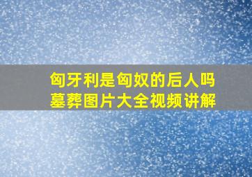 匈牙利是匈奴的后人吗墓葬图片大全视频讲解