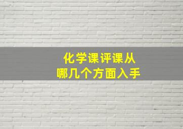 化学课评课从哪几个方面入手