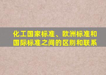 化工国家标准、欧洲标准和国际标准之间的区别和联系