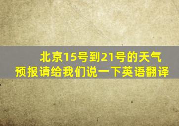 北京15号到21号的天气预报请给我们说一下英语翻译