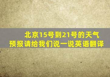 北京15号到21号的天气预报请给我们说一说英语翻译