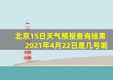 北京15日天气预报查询结果2021年4月22日是几号呢