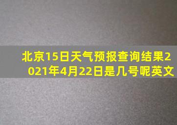 北京15日天气预报查询结果2021年4月22日是几号呢英文