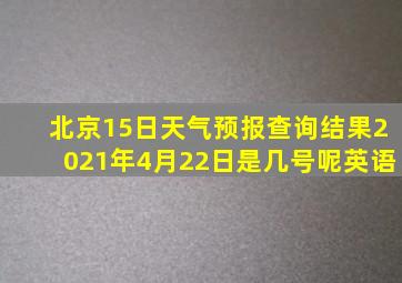 北京15日天气预报查询结果2021年4月22日是几号呢英语