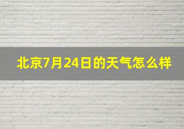 北京7月24日的天气怎么样