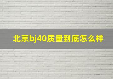 北京bj40质量到底怎么样