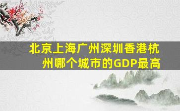 北京上海广州深圳香港杭州哪个城市的GDP最高