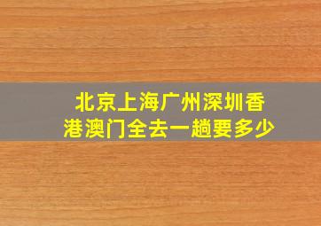 北京上海广州深圳香港澳门全去一趟要多少