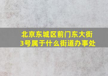 北京东城区前门东大街3号属于什么街道办事处