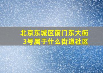 北京东城区前门东大街3号属于什么街道社区