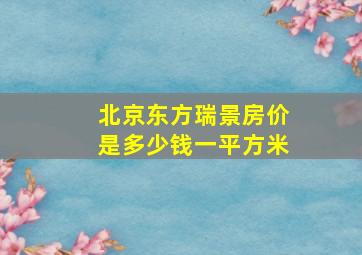 北京东方瑞景房价是多少钱一平方米