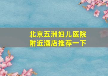 北京五洲妇儿医院附近酒店推荐一下