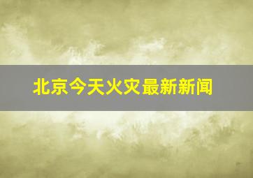 北京今天火灾最新新闻