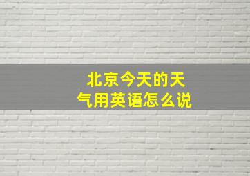 北京今天的天气用英语怎么说