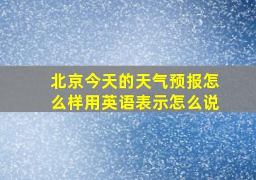 北京今天的天气预报怎么样用英语表示怎么说