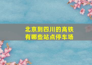 北京到四川的高铁有哪些站点停车场