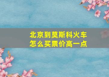 北京到莫斯科火车怎么买票价高一点