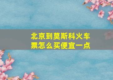 北京到莫斯科火车票怎么买便宜一点